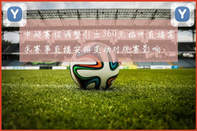 中超赛程调整引出360无插件直播需求赛事直播安排变动对观赛影响