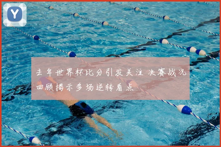 去年世界杯比分引发关注 决赛战况回顾揭示多场逆转看点