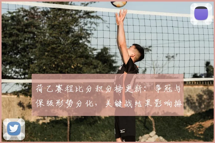荷乙赛程比分积分榜更新:争冠与保级形势分化,关键战结果影响排名走势