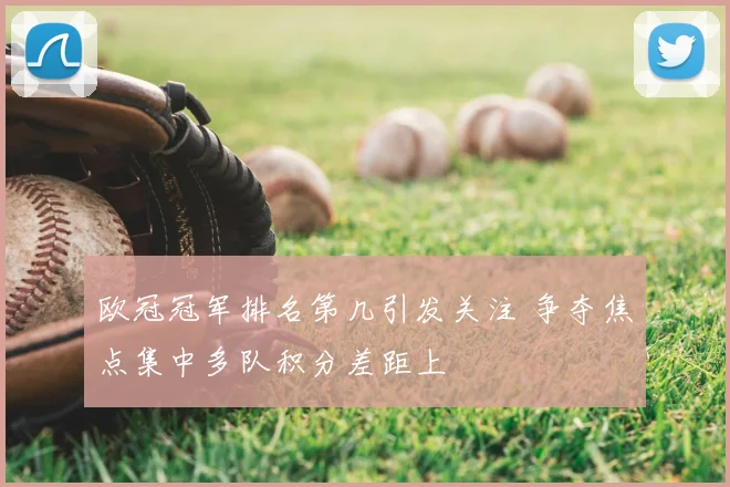 欧冠冠军排名第几引发关注 争夺焦点集中多队积分差距上