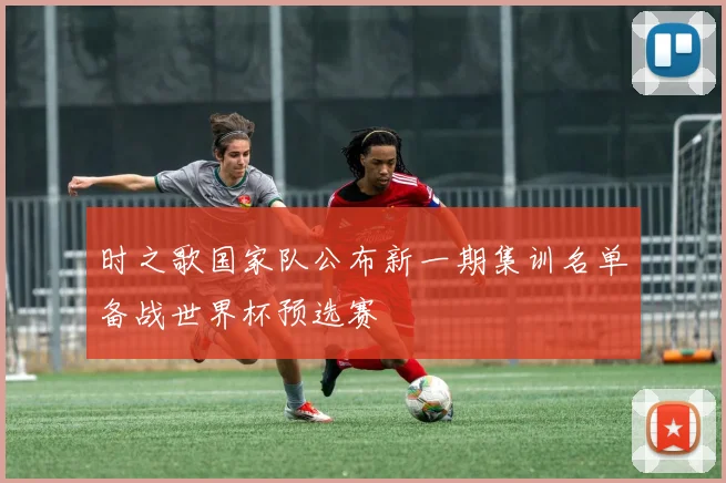 时之歌国家队公布新一期集训名单备战世界杯预选赛