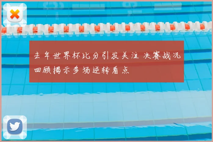 去年世界杯比分引发关注 决赛战况回顾揭示多场逆转看点