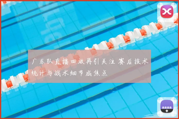 广东队直播回放再引关注 赛后技术统计与战术细节成焦点