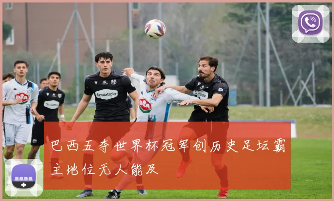 巴西五夺世界杯冠军创历史足坛霸主地位无人能及