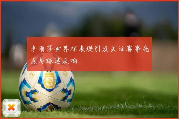 李丽莎世界杯表现引发关注赛事亮点与球迷反响