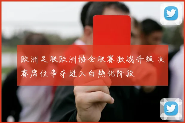 欧洲足联欧洲协会联赛激战升级 决赛席位争夺进入白热化阶段