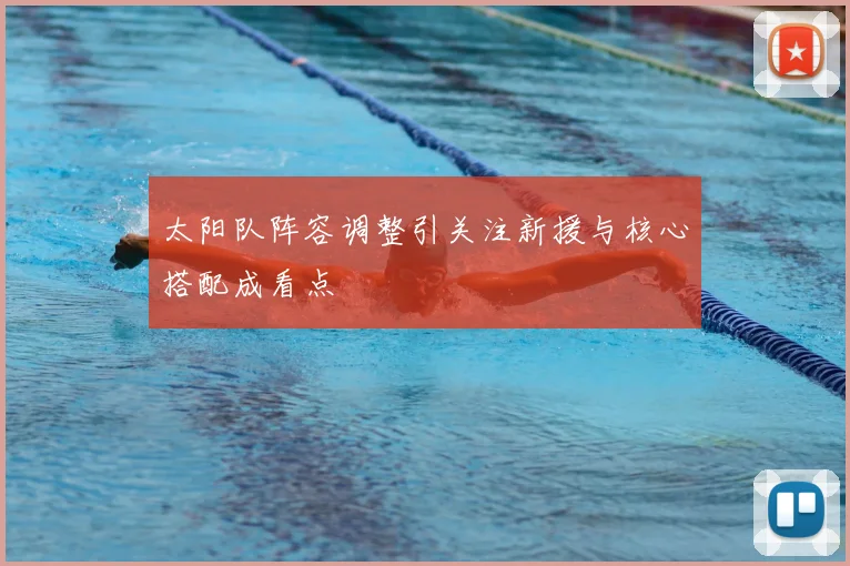 太阳队阵容调整引关注新援与核心搭配成看点
