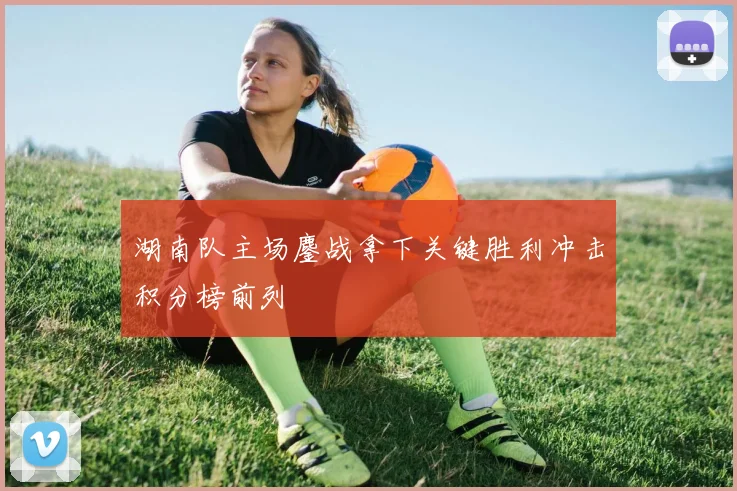 湖南队主场鏖战拿下关键胜利冲击积分榜前列