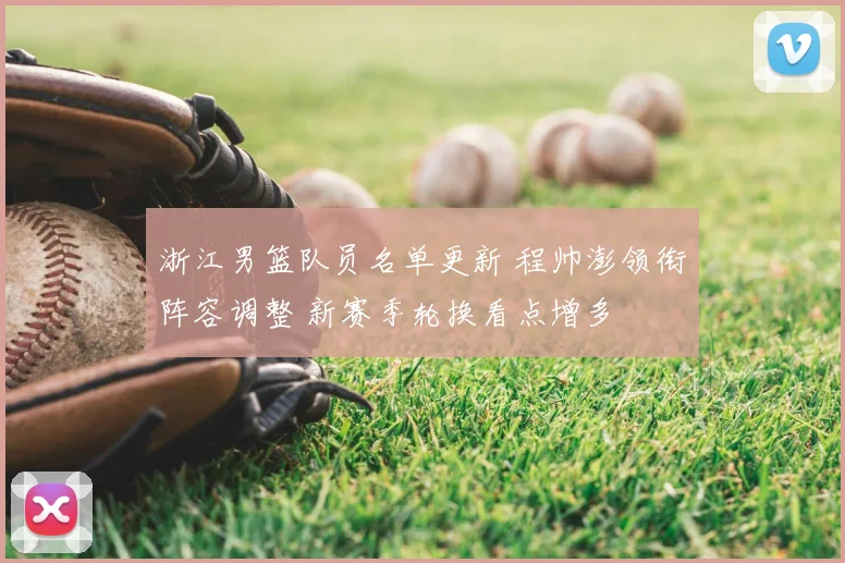 浙江男篮队员名单更新 程帅澎领衔阵容调整 新赛季轮换看点增多