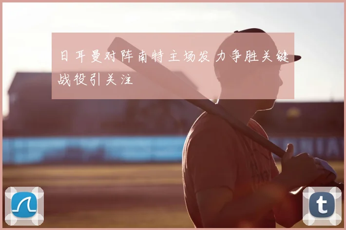 日耳曼对阵南特主场发力争胜关键战役引关注