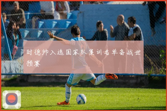 时德帅入选国家队集训名单备战世预赛