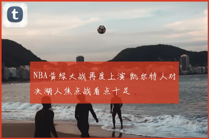NBA黄绿大战再度上演 凯尔特人对决湖人焦点战看点十足
