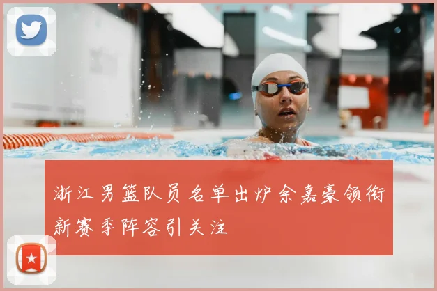浙江男篮队员名单出炉余嘉豪领衔新赛季阵容引关注