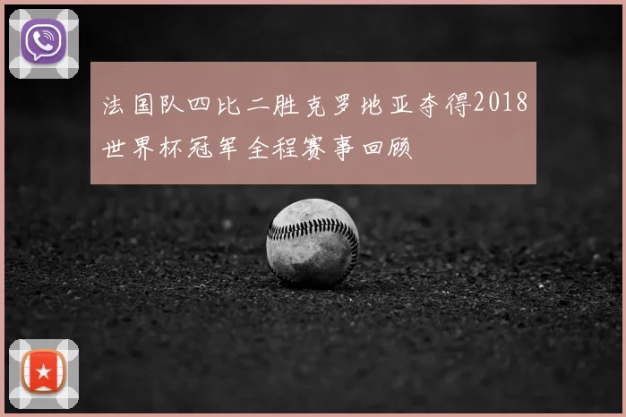 法国队四比二胜克罗地亚夺得2018世界杯冠军全程赛事回顾