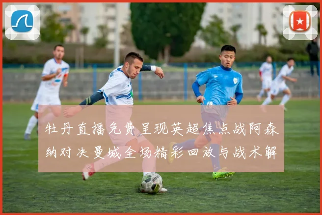 牡丹直播免费呈现英超焦点战阿森纳对决曼城全场精彩回放与战术解析