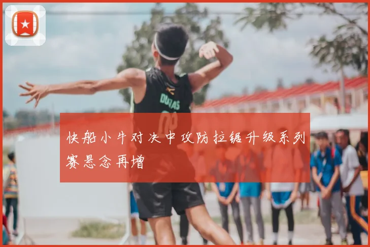 快船小牛对决中攻防拉锯升级系列赛悬念再增