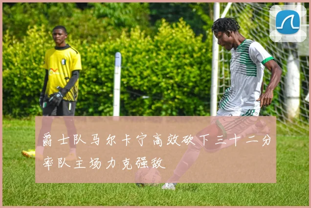 爵士队马尔卡宁高效砍下三十二分率队主场力克强敌