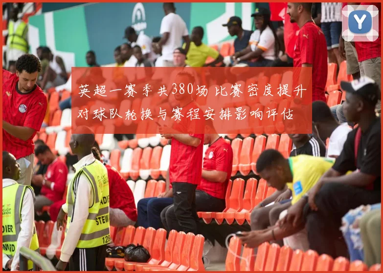 英超一赛季共380场 比赛密度提升对球队轮换与赛程安排影响评估