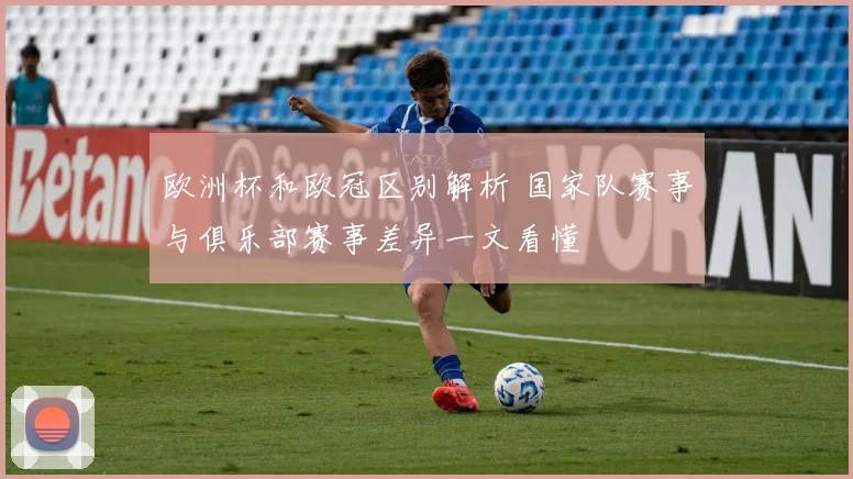 欧洲杯和欧冠区别解析 国家队赛事与俱乐部赛事差异一文看懂