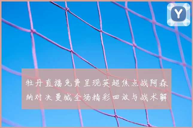 牡丹直播免费呈现英超焦点战阿森纳对决曼城全场精彩回放与战术解析