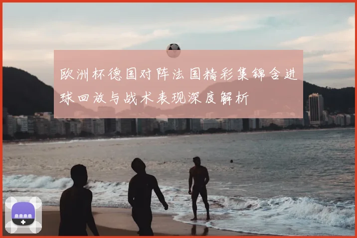 欧洲杯德国对阵法国精彩集锦含进球回放与战术表现深度解析