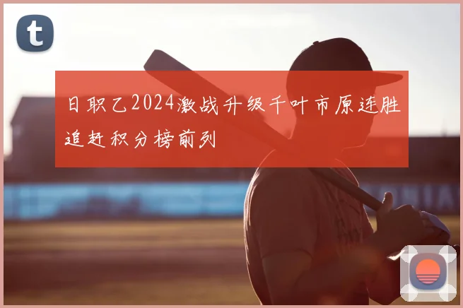 日职乙2024激战升级千叶市原连胜追赶积分榜前列