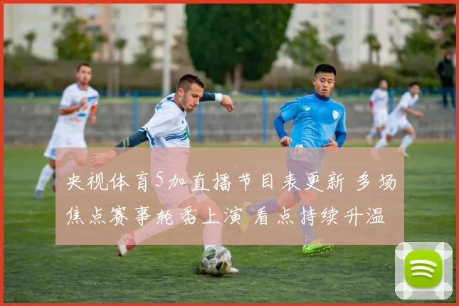 央视体育5加直播节目表更新 多场焦点赛事轮番上演 看点持续升温