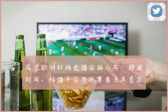 荷兰欧洲杯线直播安排公布，频道时间、转播平台与观赛看点及首发名单