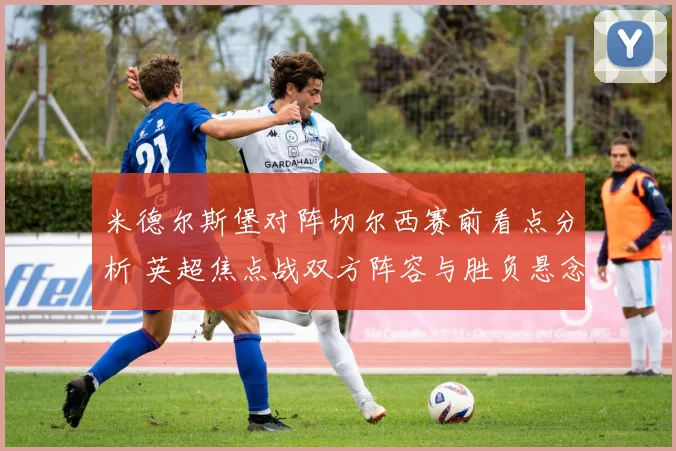 米德尔斯堡对阵切尔西赛前看点分析 英超焦点战双方阵容与胜负悬念