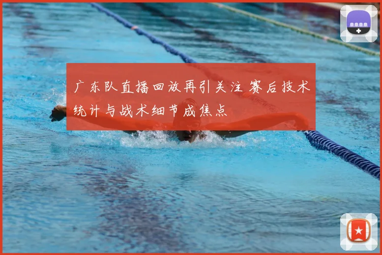 广东队直播回放再引关注 赛后技术统计与战术细节成焦点