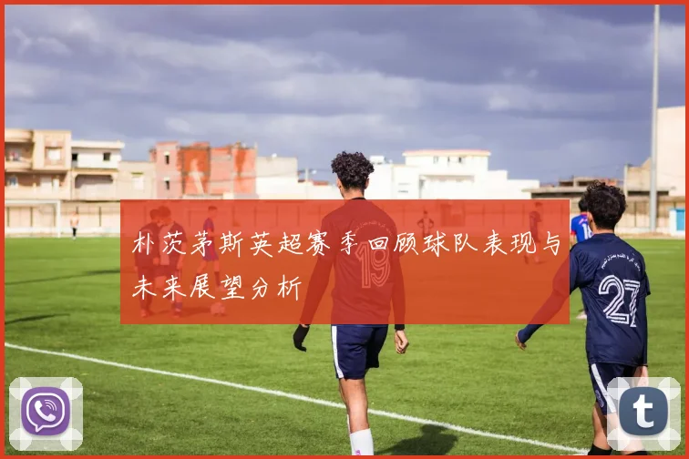 朴茨茅斯英超赛季回顾球队表现与未来展望分析