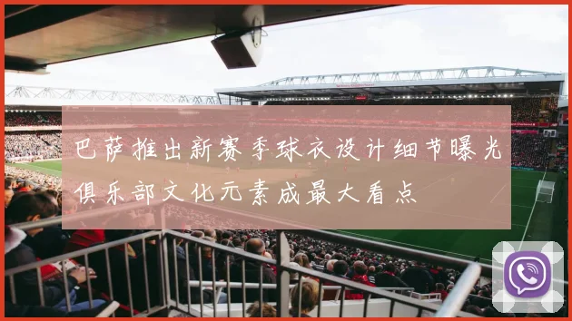 巴萨推出新赛季球衣设计细节曝光俱乐部文化元素成最大看点