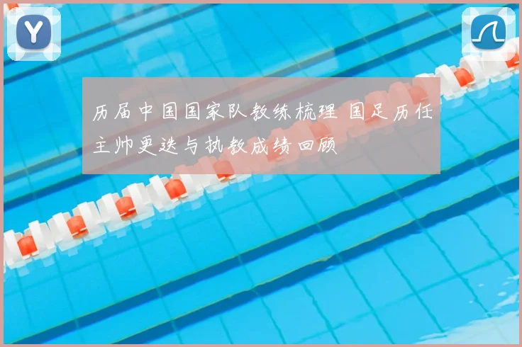 历届中国国家队教练梳理 国足历任主帅更迭与执教成绩回顾
