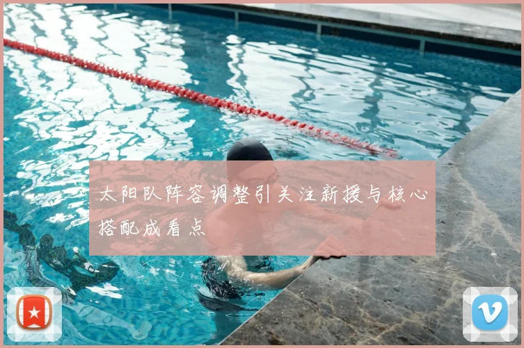 太阳队阵容调整引关注新援与核心搭配成看点