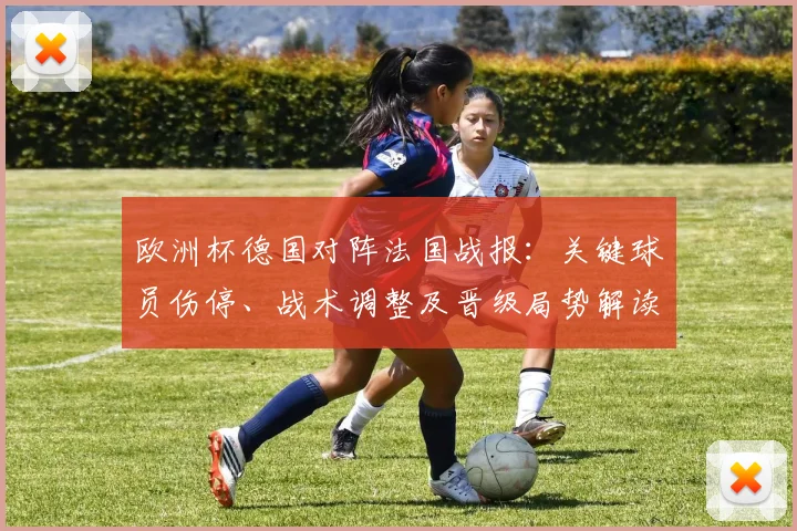 欧洲杯德国对阵法国战报:关键球员伤停、战术调整及晋级局势解读