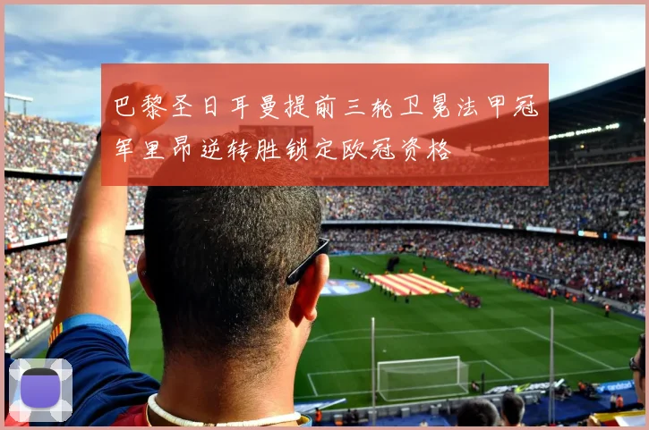 巴黎圣日耳曼提前三轮卫冕法甲冠军里昂逆转胜锁定欧冠资格