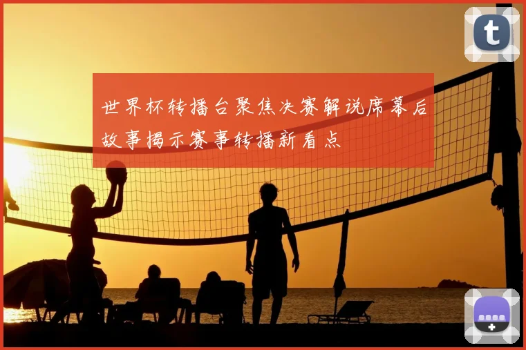 世界杯转播台聚焦决赛解说席幕后故事揭示赛事转播新看点