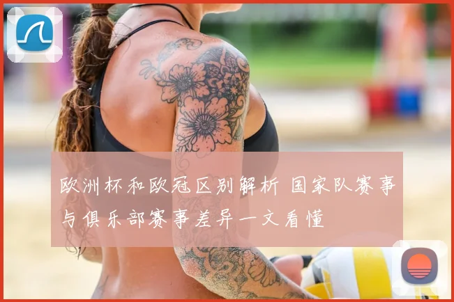 欧洲杯和欧冠区别解析 国家队赛事与俱乐部赛事差异一文看懂