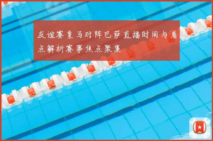 友谊赛皇马对阵巴萨直播时间与看点解析赛事焦点聚集
