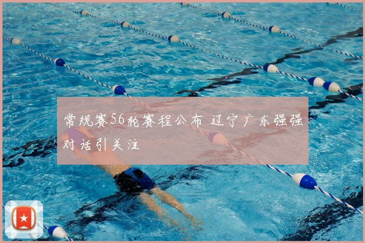 常规赛56轮赛程公布 辽宁广东强强对话引关注