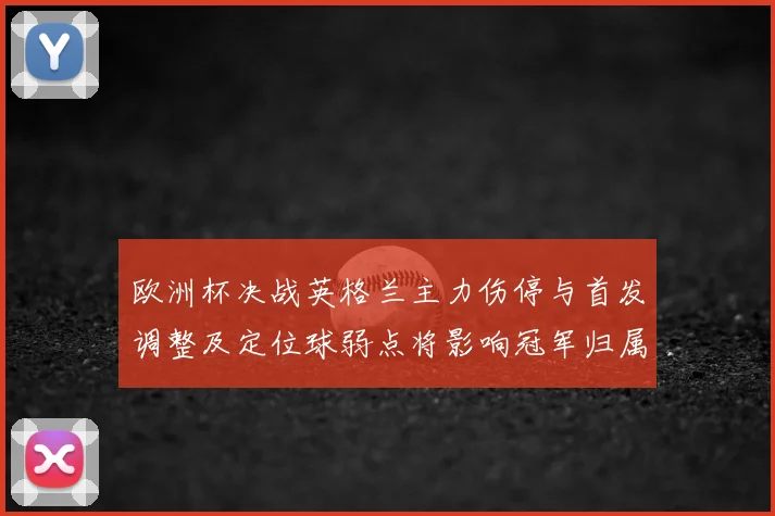 欧洲杯决战英格兰主力伤停与首发调整及定位球弱点将影响冠军归属