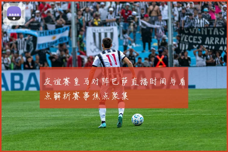 友谊赛皇马对阵巴萨直播时间与看点解析赛事焦点聚集