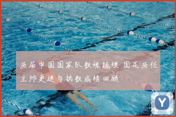 历届中国国家队教练梳理 国足历任主帅更迭与执教成绩回顾