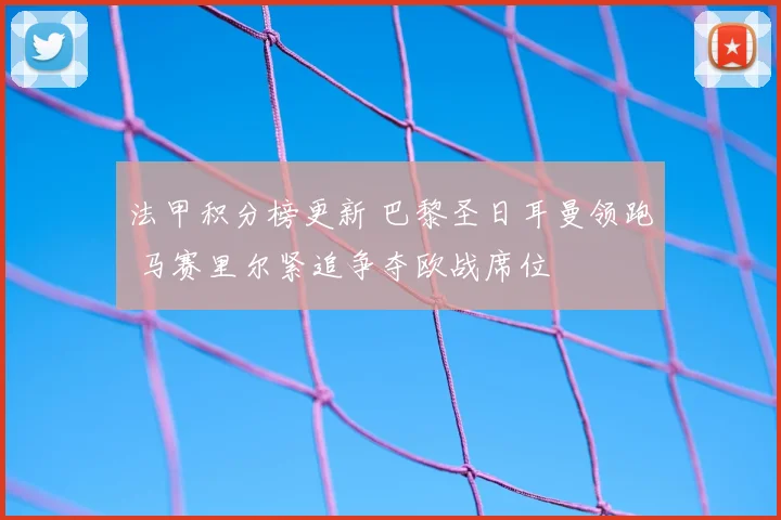 法甲积分榜更新 巴黎圣日耳曼领跑 马赛里尔紧追争夺欧战席位