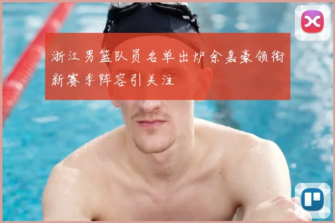 浙江男篮队员名单出炉余嘉豪领衔新赛季阵容引关注