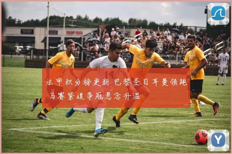 法甲积分榜更新 巴黎圣日耳曼领跑 马赛紧追争冠悬念升温