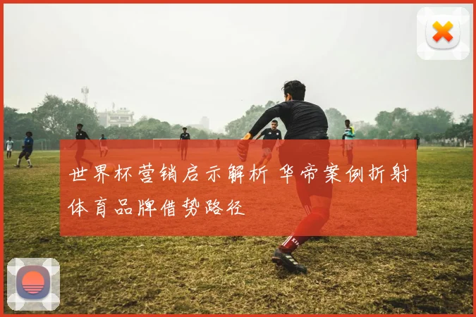 世界杯营销启示解析 华帝案例折射体育品牌借势路径