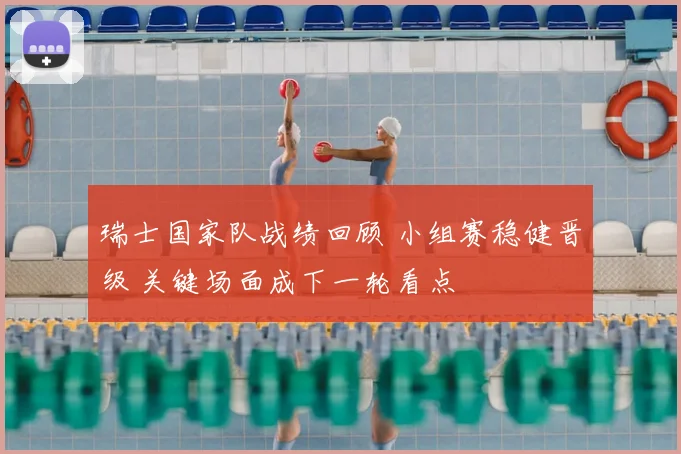 瑞士国家队战绩回顾 小组赛稳健晋级 关键场面成下一轮看点