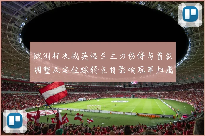 欧洲杯决战英格兰主力伤停与首发调整及定位球弱点将影响冠军归属
