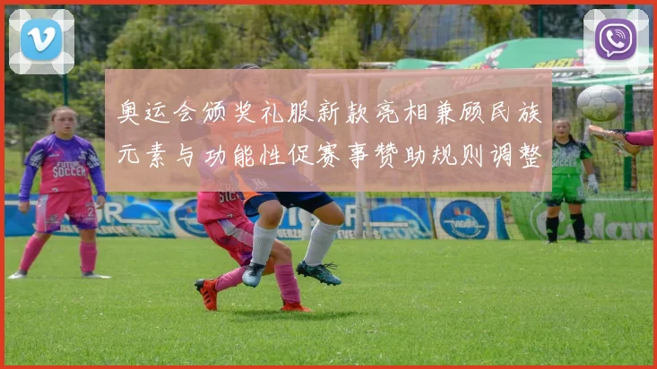 奥运会颁奖礼服新款亮相兼顾民族元素与功能性促赛事赞助规则调整